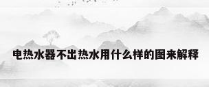 电热水器不出热水用什么样的图来解释