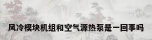 风冷模块机组和空气源热泵是一回事吗