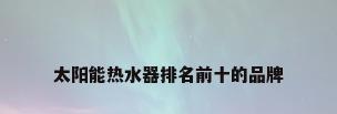 太阳能热水器排名前十的品牌