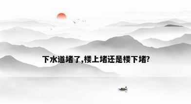 下水道堵了,楼上堵还是楼下堵?