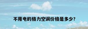 不用电的格力空调价格是多少?
