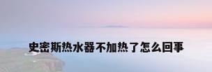 史密斯热水器不加热了怎么回事