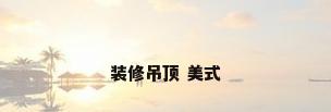 装修吊顶 美式