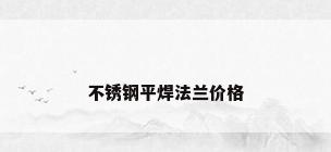 不锈钢平焊法兰价格