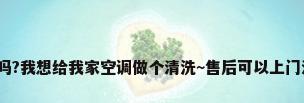 ...清洗吗?我想给我家空调做个清洗~售后可以上门清洗吗?