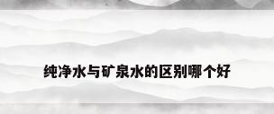 纯净水与矿泉水的区别哪个好