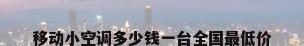 移动小空调多少钱一台全国最低价