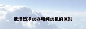 反渗透净水器和纯水机的区别