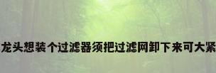 我家鸭颈式水龙头想装个过滤器须把过滤网卸下来可大紧太滑拧不开...