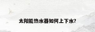 太阳能热水器如何上下水?