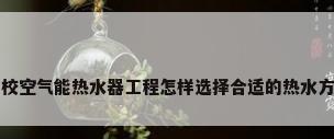 学校空气能热水器工程怎样选择合适的热水方案