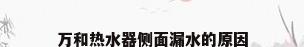 万和热水器侧面漏水的原因