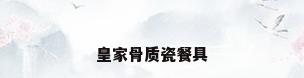 皇家骨质瓷餐具