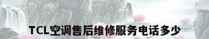 TCL空调售后维修服务电话多少