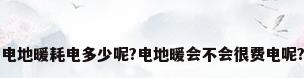 电地暖耗电多少呢?电地暖会不会很费电呢?