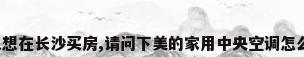 本人想在长沙买房,请问下美的家用中央空调怎么样?
