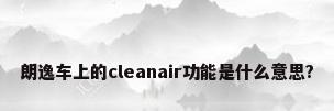 朗逸车上的cleanair功能是什么意思?