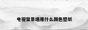电视背景墙用什么颜色壁纸