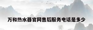 万和热水器官网售后服务电话是多少