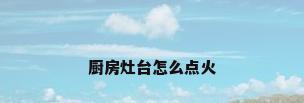 厨房灶台怎么点火