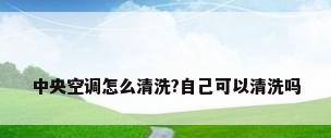 中央空调怎么清洗?自己可以清洗吗