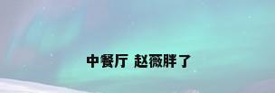 中餐厅 赵薇胖了