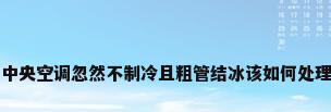 中央空调忽然不制冷且粗管结冰该如何处理