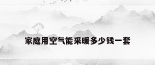 家庭用空气能采暖多少钱一套