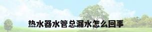 热水器水管总漏水怎么回事