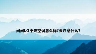 问问LG中央空调怎么样?要注意什么?