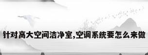 针对高大空间洁净室,空调系统要怎么来做