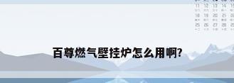 百尊燃气壁挂炉怎么用啊?