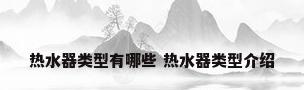 热水器类型有哪些 热水器类型介绍