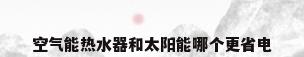空气能热水器和太阳能哪个更省电