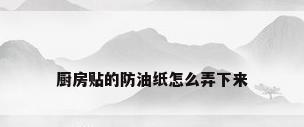 厨房贴的防油纸怎么弄下来