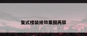 复式楼装修效果图两层