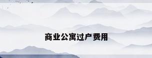 商业公寓过户费用