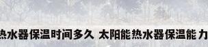 太阳能热水器保温时间多久 太阳能热水器保温能力有多强?