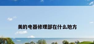 美的电器修理部在什么地方