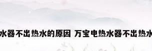 万宝电热水器不出热水的原因 万宝电热水器不出热水解决方法