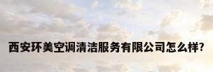 西安环美空调清洁服务有限公司怎么样?