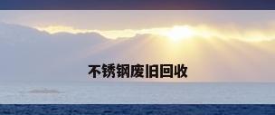 不锈钢废旧回收
