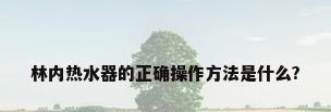 林内热水器的正确操作方法是什么?