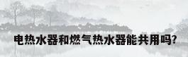 电热水器和燃气热水器能共用吗?