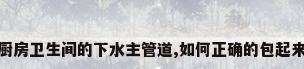厨房卫生间的下水主管道,如何正确的包起来