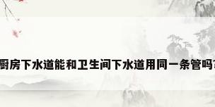 厨房下水道能和卫生间下水道用同一条管吗?