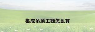 集成吊顶工钱怎么算