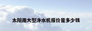 太阳雨大型净水机报价是多少钱