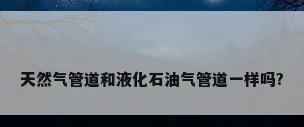 天然气管道和液化石油气管道一样吗?