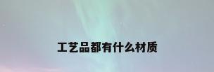 工艺品都有什么材质